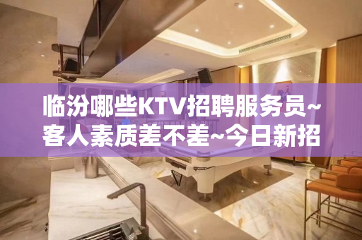 临汾哪些KTV招聘服务员~客人素质差不差~今日新招聘
