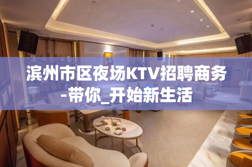 滨州市区夜场KTV招聘商务-带你_开始新生活