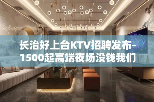 长治好上台KTV招聘发布-1500起高端夜场没钱我们都啥