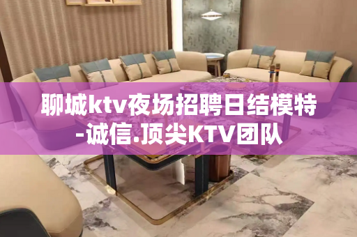 聊城ktv夜场招聘日结模特-诚信.顶尖KTV团队