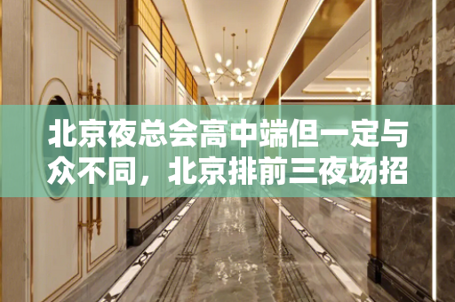 北京夜总会高中端但一定与众不同，北京排前三夜场招聘歌手