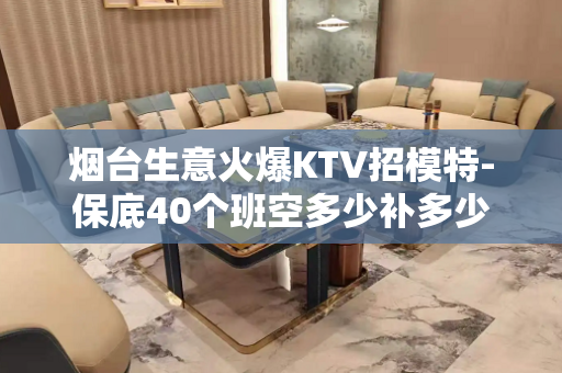 烟台生意火爆KTV招模特-保底40个班空多少补多少
