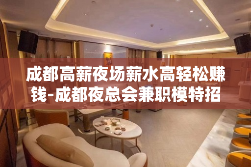 成都高薪夜场薪水高轻松赚钱-成都夜总会兼职模特招聘信息