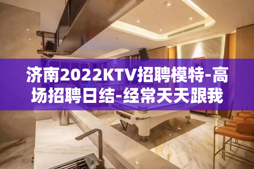 济南2022KTV招聘模特-高场招聘日结-经常天天跟我的超多