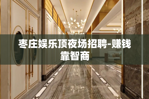 枣庄娱乐顶夜场招聘-赚钱靠智商