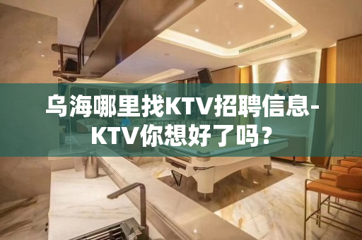 乌海哪里找KTV招聘信息-KTV你想好了吗？