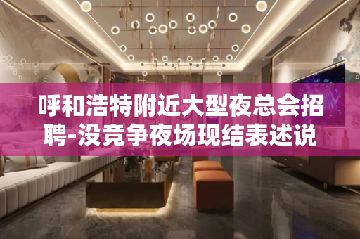 呼和浩特附近大型夜总会招聘-没竞争夜场现结表述说明