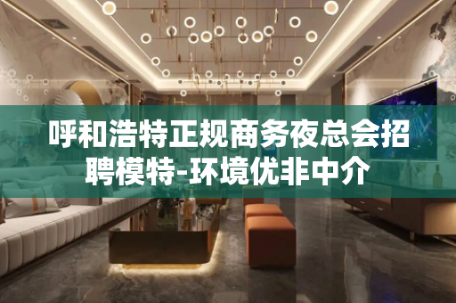 呼和浩特正规商务夜总会招聘模特-环境优非中介
