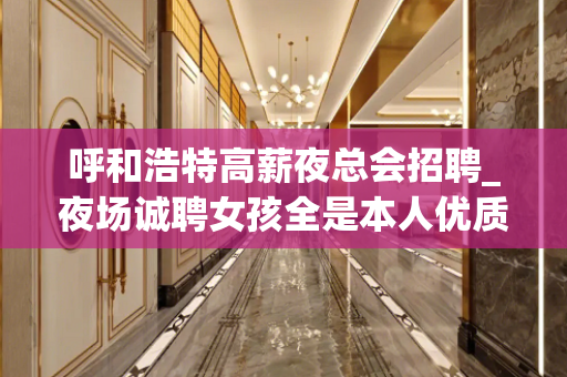 呼和浩特高薪夜总会招聘_夜场诚聘女孩全是本人优质的客户 呼和浩特高薪夜总会招聘_夜场诚聘女孩全是本人优质的客户