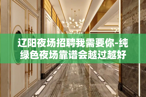 辽阳夜场招聘我需要你-纯绿色夜场靠谱会越过越好