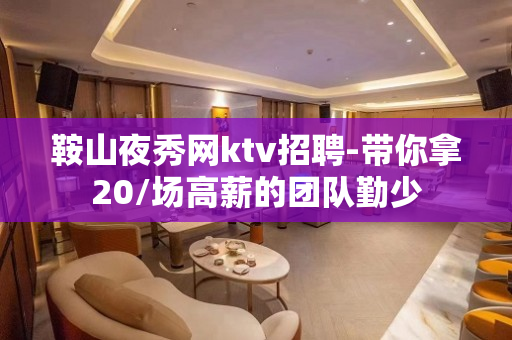 鞍山夜秀网ktv招聘-带你拿20/场高薪的团队勤少