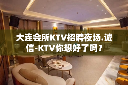 大连会所KTV招聘夜场.诚信-KTV你想好了吗？