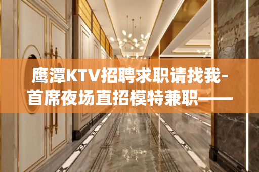 鹰潭KTV招聘求职请找我-首席夜场直招模特兼职——(包住宿