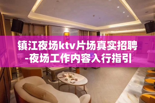 镇江夜场ktv片场真实招聘-夜场工作内容入行指引