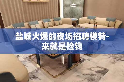 盐城火爆的夜场招聘模特-来就是捡钱