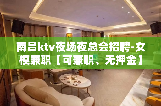 南昌ktv夜场夜总会招聘-女模兼职【可兼职、无押金】