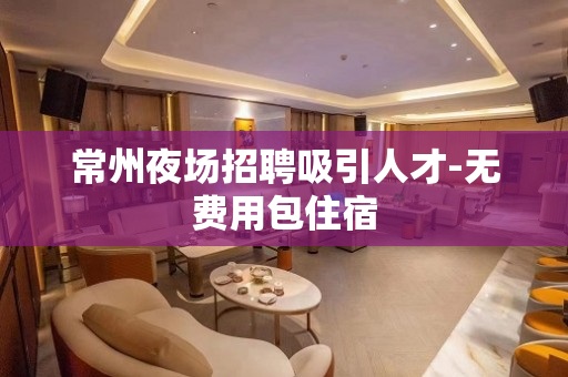 常州夜场招聘吸引人才-无费用包住宿