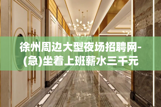 徐州周边大型夜场招聘网-(急)坐着上班薪水三千元
