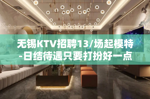 无锡KTV招聘13/场起模特-日结待遇只要打扮好一点