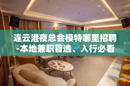 连云港夜总会模特哪里招聘-本地兼职首选、入行必看