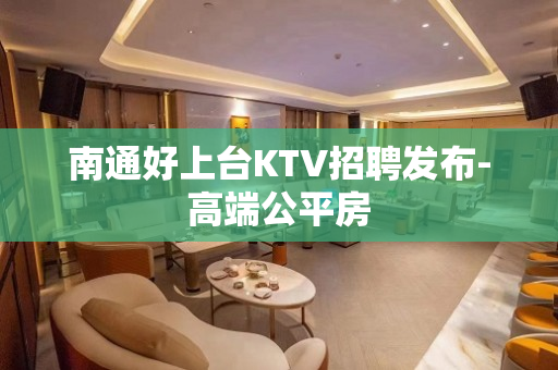 南通好上台KTV招聘发布-高端公平房
