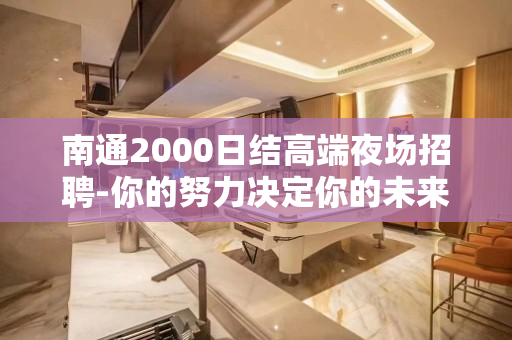 南通2000日结高端夜场招聘-你的努力决定你的未来