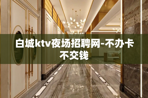 白城ktv夜场招聘网-不办卡不交钱