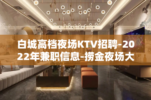 白城高档夜场KTV招聘-2022年兼职信息-捞金夜场大平台