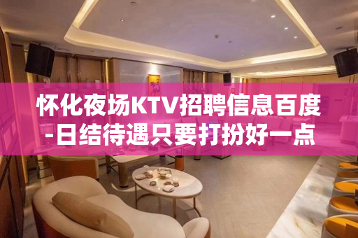 怀化夜场KTV招聘信息百度-日结待遇只要打扮好一点
