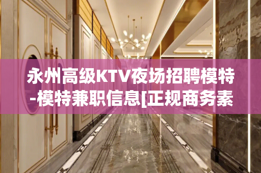 永州高级KTV夜场招聘模特-模特兼职信息[正规商务素场]