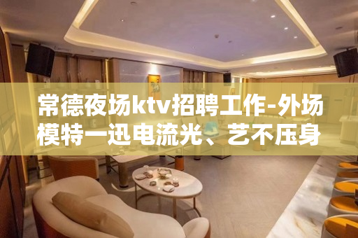常德夜场ktv招聘工作-外场模特一迅电流光、艺不压身