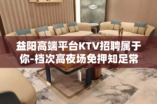 益阳高端平台KTV招聘属于你-档次高夜场免押知足常富