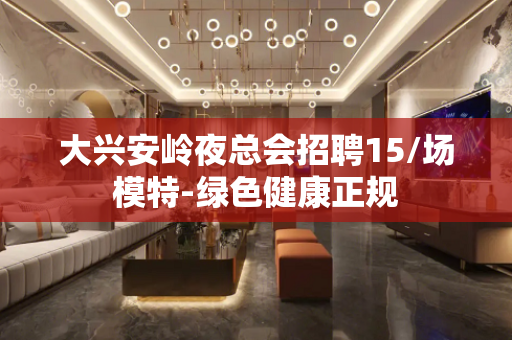 大兴安岭夜总会招聘15/场模特-绿色健康正规