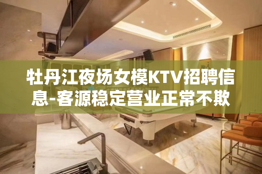 牡丹江夜场女模KTV招聘信息-客源稳定营业正常不欺骗.不隐瞒