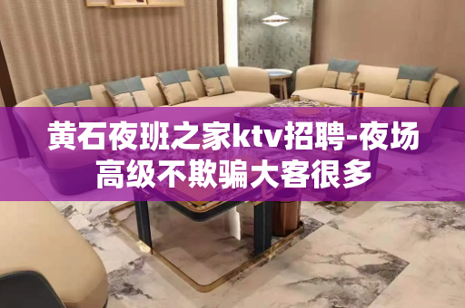 黄石夜班之家ktv招聘-夜场高级不欺骗大客很多