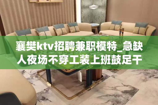 襄樊ktv招聘兼职模特_急缺人夜场不穿工装上班鼓足干劲