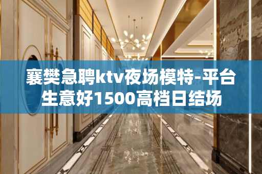 襄樊急聘ktv夜场模特-平台生意好1500高档日结场