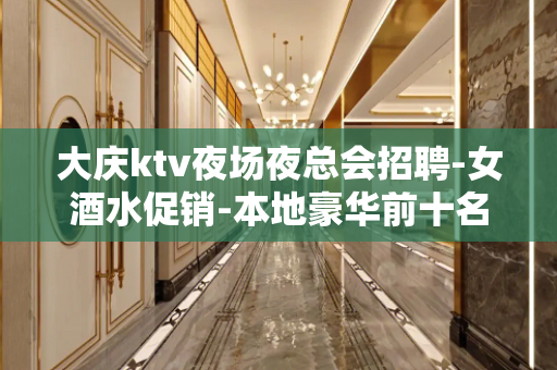 大庆ktv夜场夜总会招聘-女酒水促销-本地豪华前十名