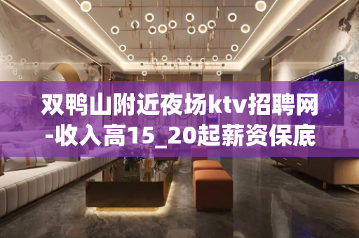 双鸭山附近夜场ktv招聘网-收入高15_20起薪资保底