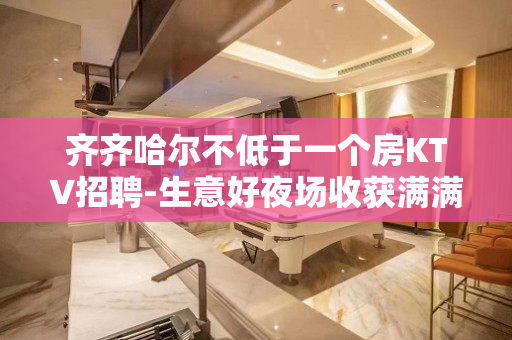 齐齐哈尔不低于一个房KTV招聘-生意好夜场收获满满上岗无忧