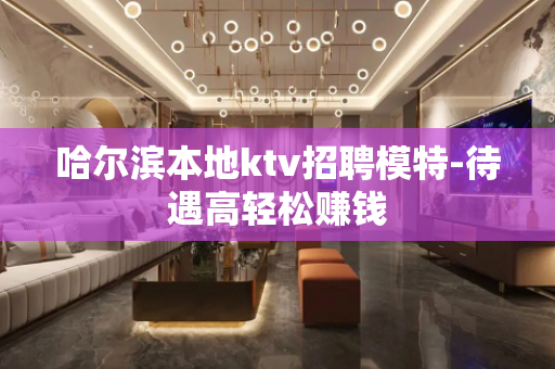 哈尔滨本地ktv招聘模特-待遇高轻松赚钱