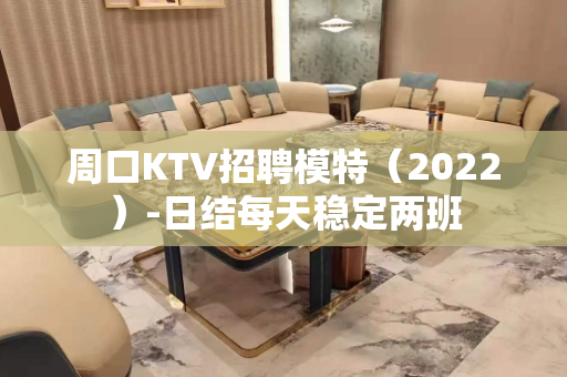周口KTV招聘模特（2022）-日结每天稳定两班