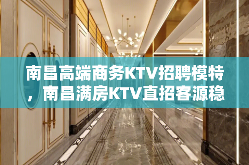 南昌高端商务KTV招聘模特，南昌满房KTV直招客源稳定