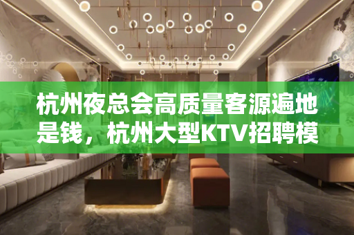 杭州夜总会高质量客源遍地是钱，杭州大型KTV招聘模特