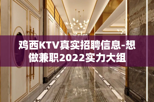 鸡西KTV真实招聘信息-想做兼职2022实力大组