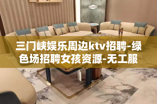 三门峡娱乐周边ktv招聘-绿色场招聘女孩资源-无工服