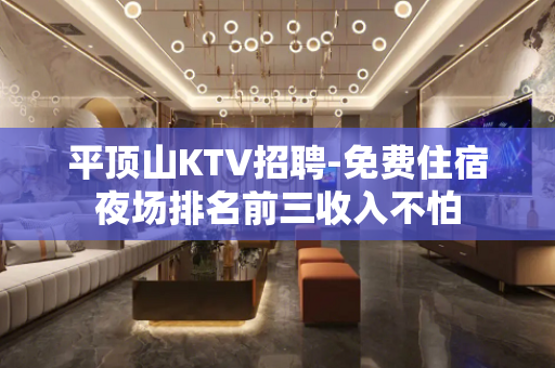 平顶山KTV招聘-免费住宿夜场排名前三收入不怕