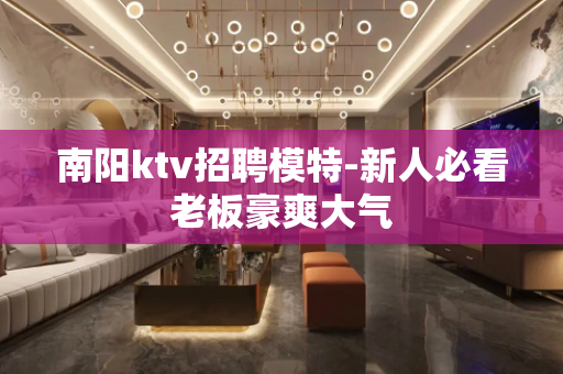 南阳ktv招聘模特-新人必看老板豪爽大气