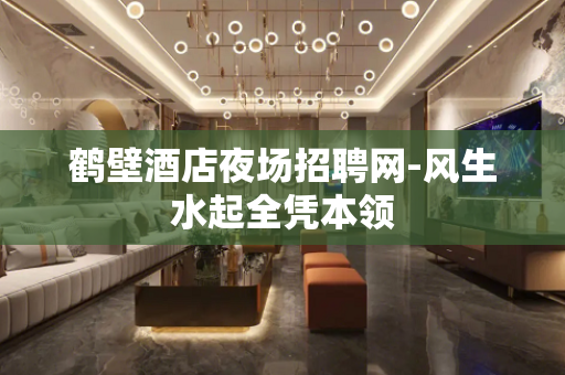 鹤壁酒店夜场招聘网-风生水起全凭本领