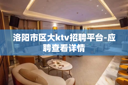 洛阳市区大ktv招聘平台-应聘查看详情